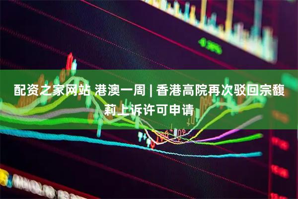 配资之家网站 港澳一周 | 香港高院再次驳回宗馥莉上诉许可申请