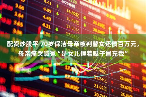配资炒股平 70岁保洁母亲被判替女还债百万元，母亲痛哭喊冤“是女儿捏着嗓子冒充我”